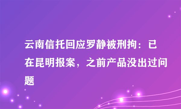 云南信托回应罗静被刑拘：已在昆明报案，之前产品没出过问题
