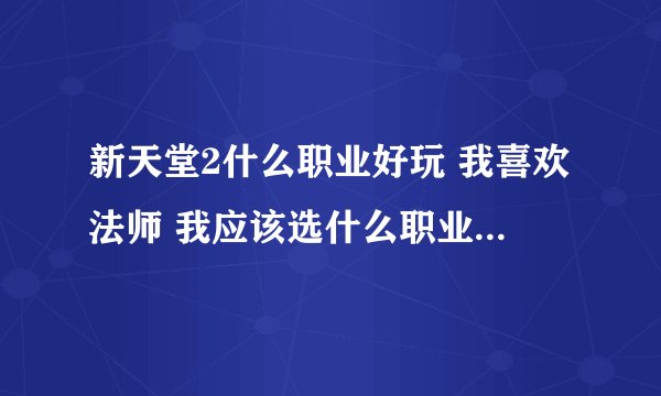 新天堂2什么职业好玩 我喜欢法师 我应该选什么职业 什么种族