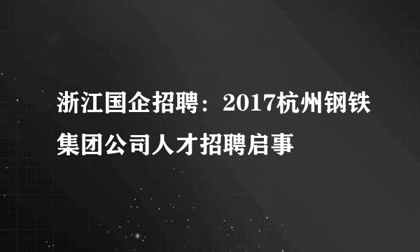 浙江国企招聘：2017杭州钢铁集团公司人才招聘启事