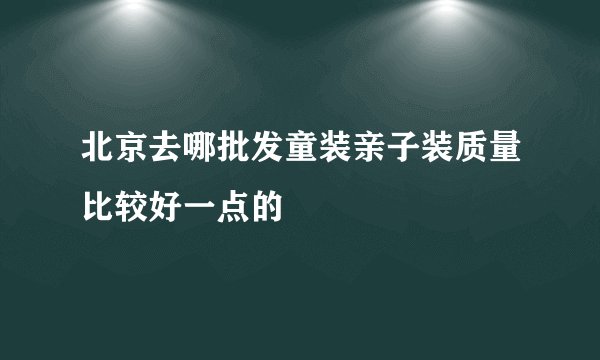 北京去哪批发童装亲子装质量比较好一点的