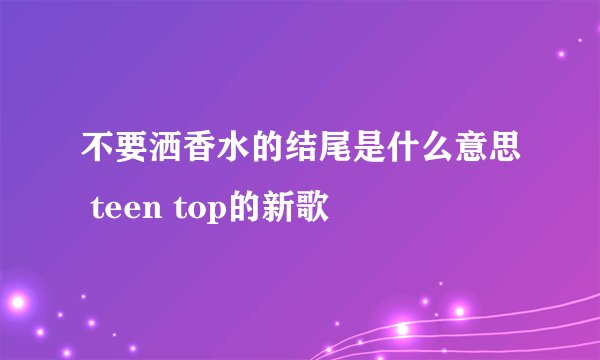 不要洒香水的结尾是什么意思 teen top的新歌
