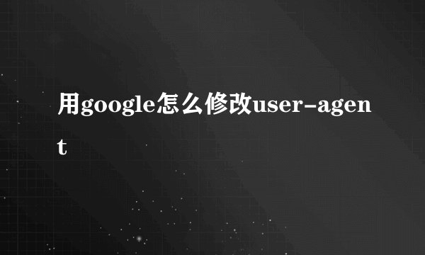 用google怎么修改user-agent