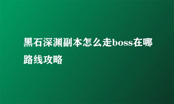 黑石深渊副本怎么走boss在哪路线攻略