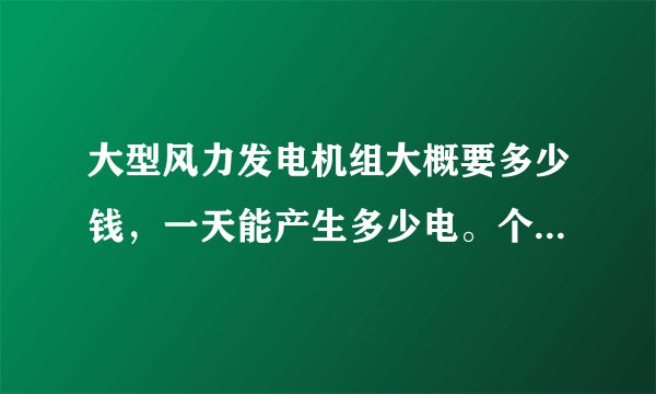 大型风力发电机组大概要多少钱，一天能产生多少电。个人可以买吗？电怎么卖出去呀。