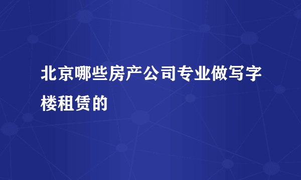 北京哪些房产公司专业做写字楼租赁的