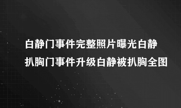 白静门事件完整照片曝光白静扒胸门事件升级白静被扒胸全图