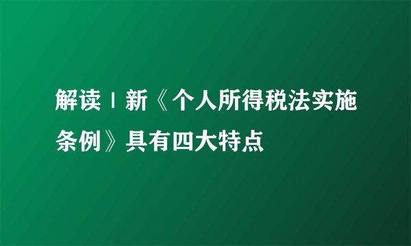 解读｜新《个人所得税法实施条例》具有四大特点