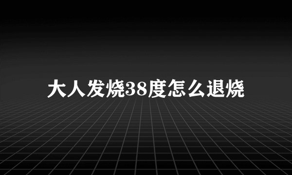 大人发烧38度怎么退烧