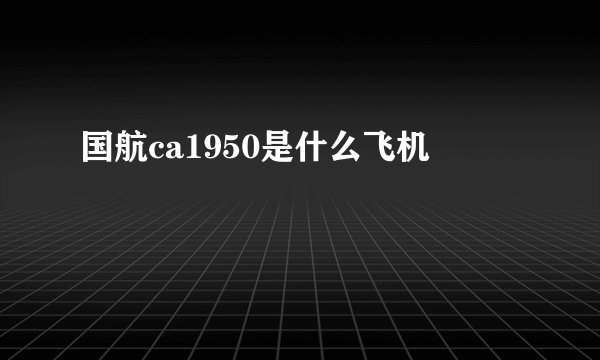 国航ca1950是什么飞机