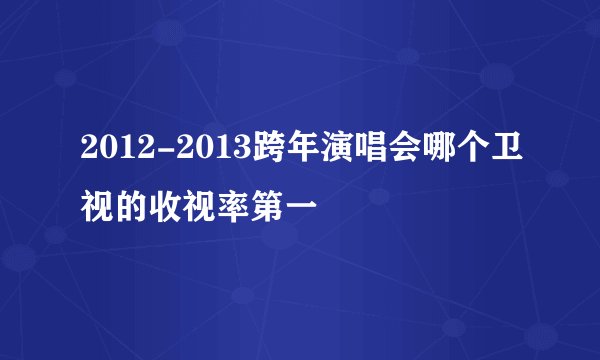 2012-2013跨年演唱会哪个卫视的收视率第一