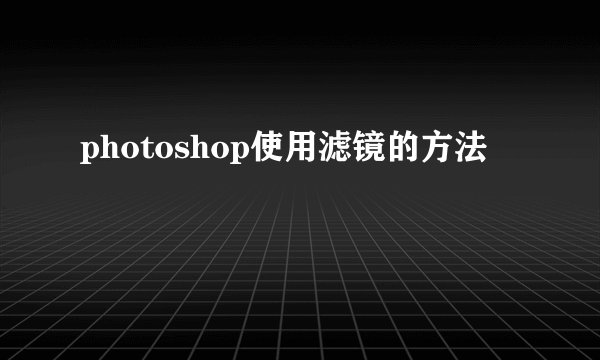 photoshop使用滤镜的方法