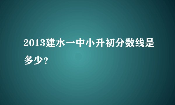 2013建水一中小升初分数线是多少？