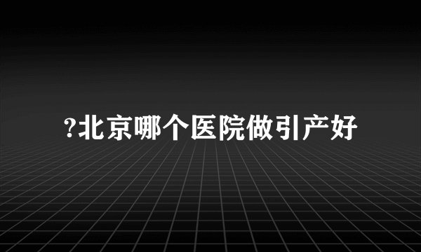 ?北京哪个医院做引产好