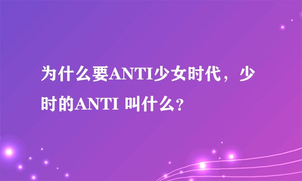 为什么要ANTI少女时代，少时的ANTI 叫什么？