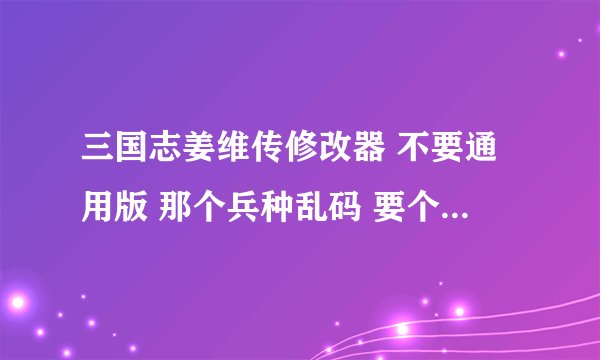 三国志姜维传修改器 不要通用版 那个兵种乱码 要个能改兵种的 谢谢 有的发到 1 5 5 4 6 8 4 2 7 5 q q