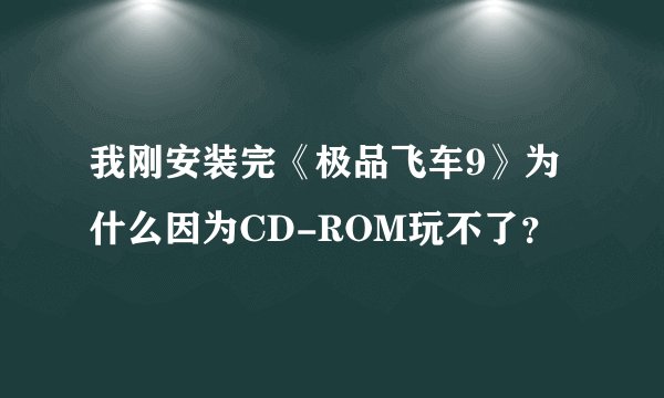 我刚安装完《极品飞车9》为什么因为CD-ROM玩不了？