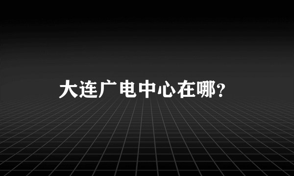 大连广电中心在哪？