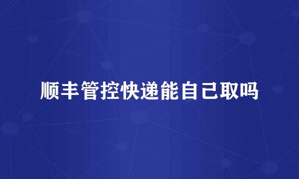 顺丰管控快递能自己取吗