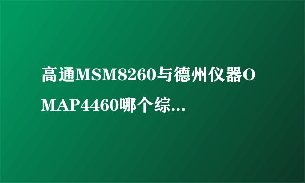 高通MSM8260与德州仪器OMAP4460哪个综合性能上好一些