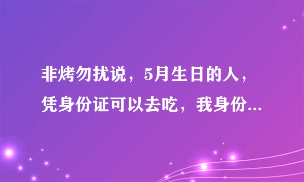 非烤勿扰说，5月生日的人，凭身份证可以去吃，我身份证05.02，是不是今天可以去吃？