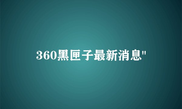 360黑匣子最新消息