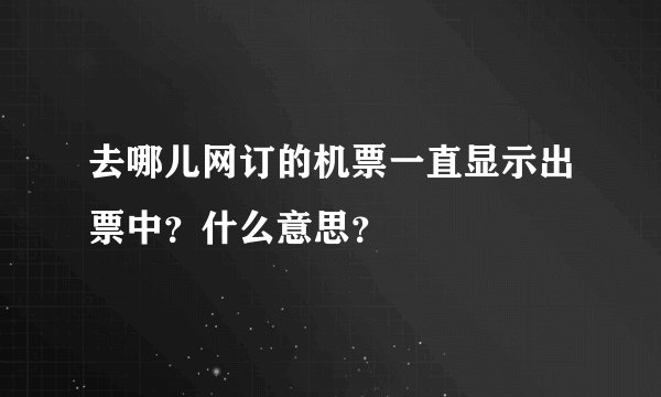 去哪儿网订的机票一直显示出票中？什么意思？