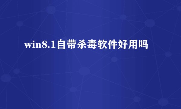 win8.1自带杀毒软件好用吗