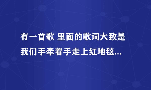有一首歌 里面的歌词大致是 我们手牵着手走上红地毯 我们的爱今生今世不改变 是什么歌名 是
