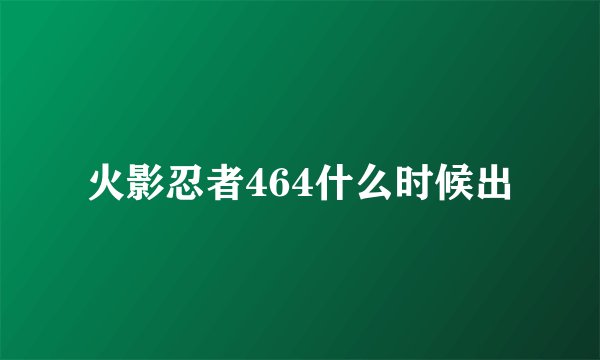 火影忍者464什么时候出