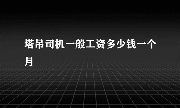 塔吊司机一般工资多少钱一个月