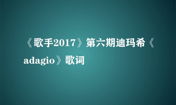 《歌手2017》第六期迪玛希《adagio》歌词