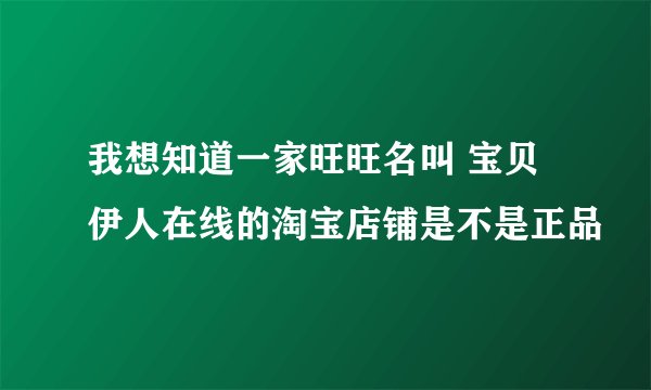 我想知道一家旺旺名叫 宝贝伊人在线的淘宝店铺是不是正品