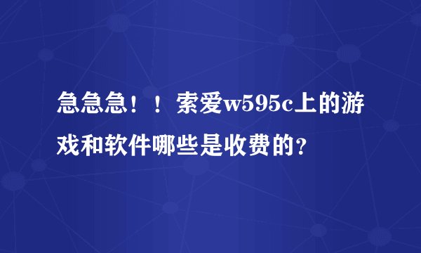 急急急！！索爱w595c上的游戏和软件哪些是收费的？