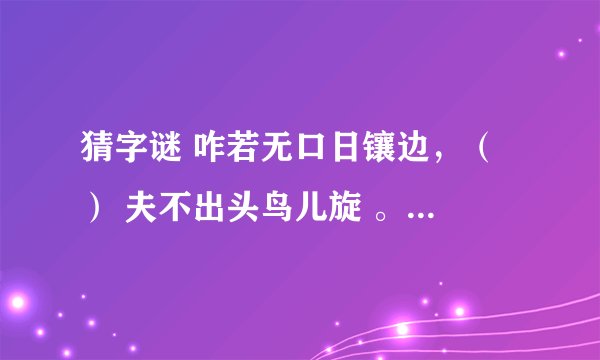 猜字谜 咋若无口日镶边，（ ） 夫不出头鸟儿旋 。（ ） 挽来日边不出手，（ ） 忐无心