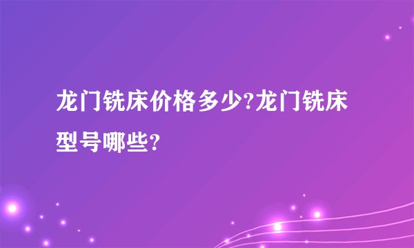 龙门铣床价格多少?龙门铣床型号哪些?