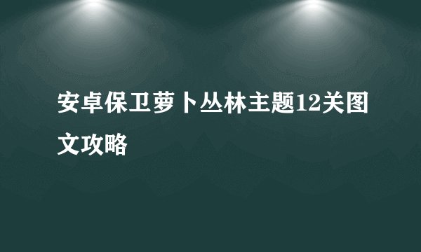 安卓保卫萝卜丛林主题12关图文攻略