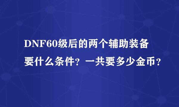 DNF60级后的两个辅助装备要什么条件？一共要多少金币？