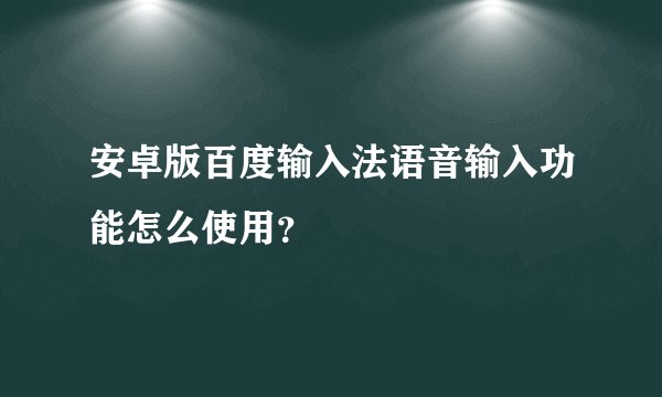 安卓版百度输入法语音输入功能怎么使用？