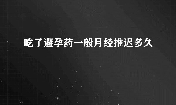 吃了避孕药一般月经推迟多久