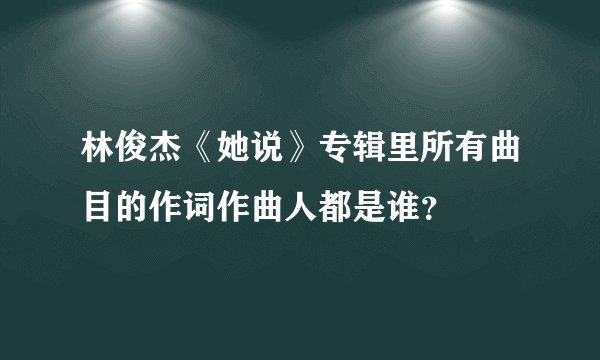 林俊杰《她说》专辑里所有曲目的作词作曲人都是谁？