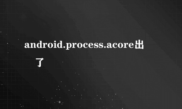 android.process.acore出問題了
