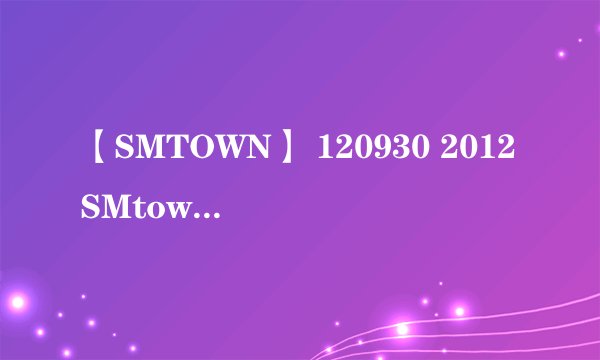 【SMTOWN】 120930 2012SMtown首尔演唱会的所有歌曲。