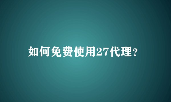 如何免费使用27代理？