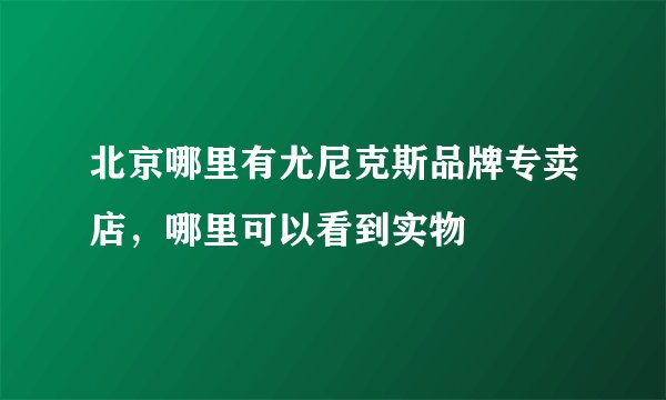 北京哪里有尤尼克斯品牌专卖店，哪里可以看到实物