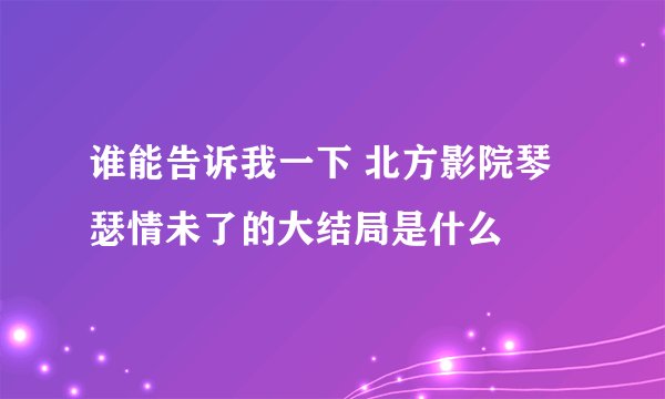 谁能告诉我一下 北方影院琴瑟情未了的大结局是什么