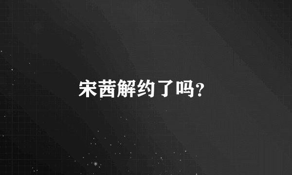 宋茜解约了吗？