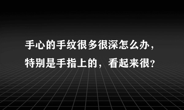 手心的手纹很多很深怎么办，特别是手指上的，看起来很？