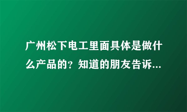 广州松下电工里面具体是做什么产品的？知道的朋友告诉一下，谢谢~~~