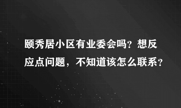 颐秀居小区有业委会吗？想反应点问题，不知道该怎么联系？