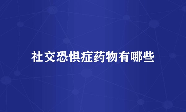 社交恐惧症药物有哪些